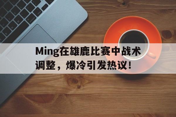 开云-包含Ming在雄鹿比赛中战术调整，爆冷引发热议！的词条